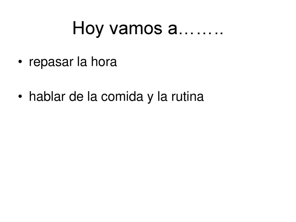 Hoy vamos a…….. repasar la hora hablar de la comida y la rutina
