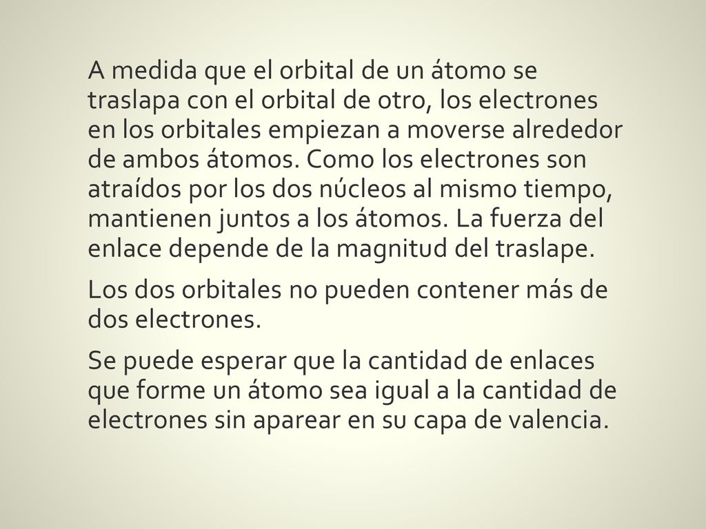 A medida que el orbital de un átomo se traslapa con el orbital de otro, los electrones en los orbitales empiezan a moverse alrededor de ambos átomos.