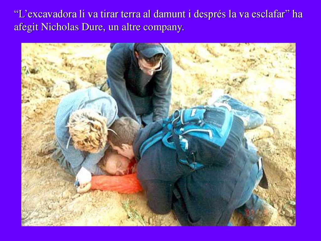 L’excavadora li va tirar terra al damunt i després la va esclafar ha afegit Nicholas Dure, un altre company.