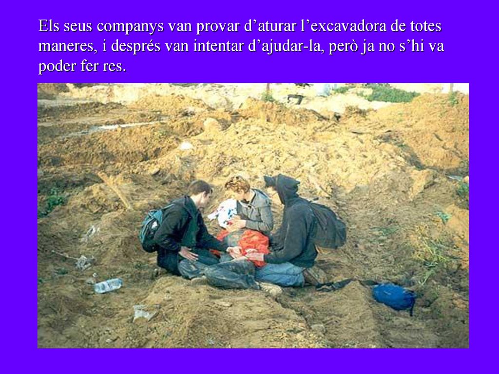 Els seus companys van provar d’aturar l’excavadora de totes maneres, i després van intentar d’ajudar-la, però ja no s’hi va poder fer res.