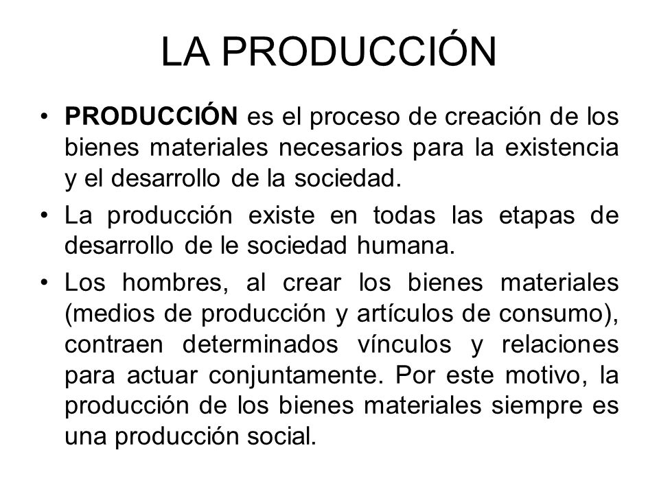 LA PRODUCCIÓN PRODUCCIÓN es el proceso de creación de los bienes materiales necesarios para la existencia y el desarrollo de la sociedad.