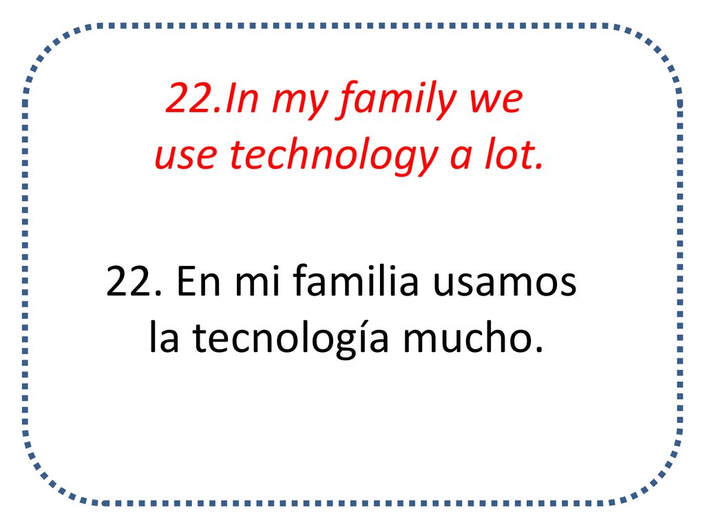 22.In my family we use technology a lot. 22. En mi familia usamos la tecnología mucho.