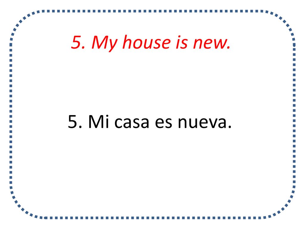 5. My house is new. 5. Mi casa es nueva.