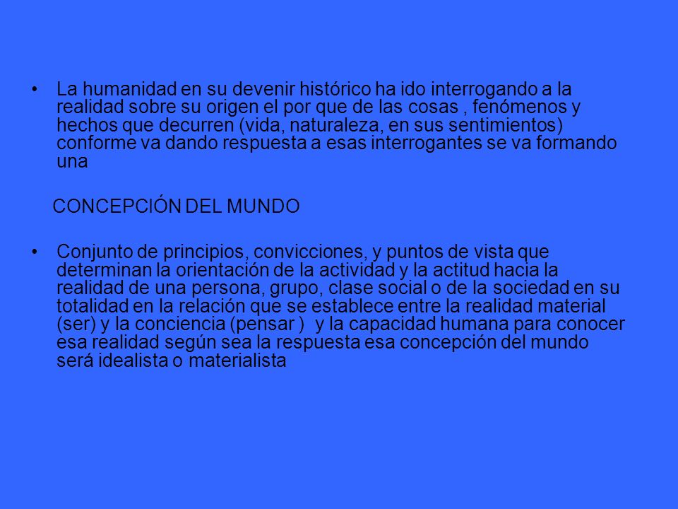 La humanidad en su devenir histórico ha ido interrogando a la realidad sobre su origen el por que de las cosas , fenómenos y hechos que decurren (vida, naturaleza, en sus sentimientos) conforme va dando respuesta a esas interrogantes se va formando una