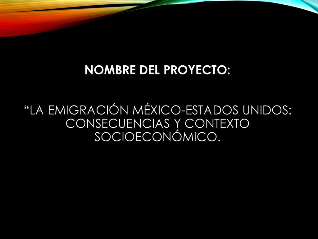 Nombre del Proyecto: La emigración México-Estados Unidos: consecuencias Y Contexto socioeconómico.