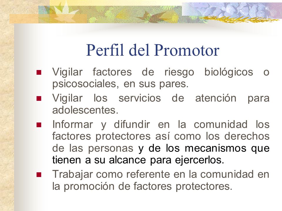 Perfil del Promotor Vigilar factores de riesgo biológicos o psicosociales, en sus pares. Vigilar los servicios de atención para adolescentes.