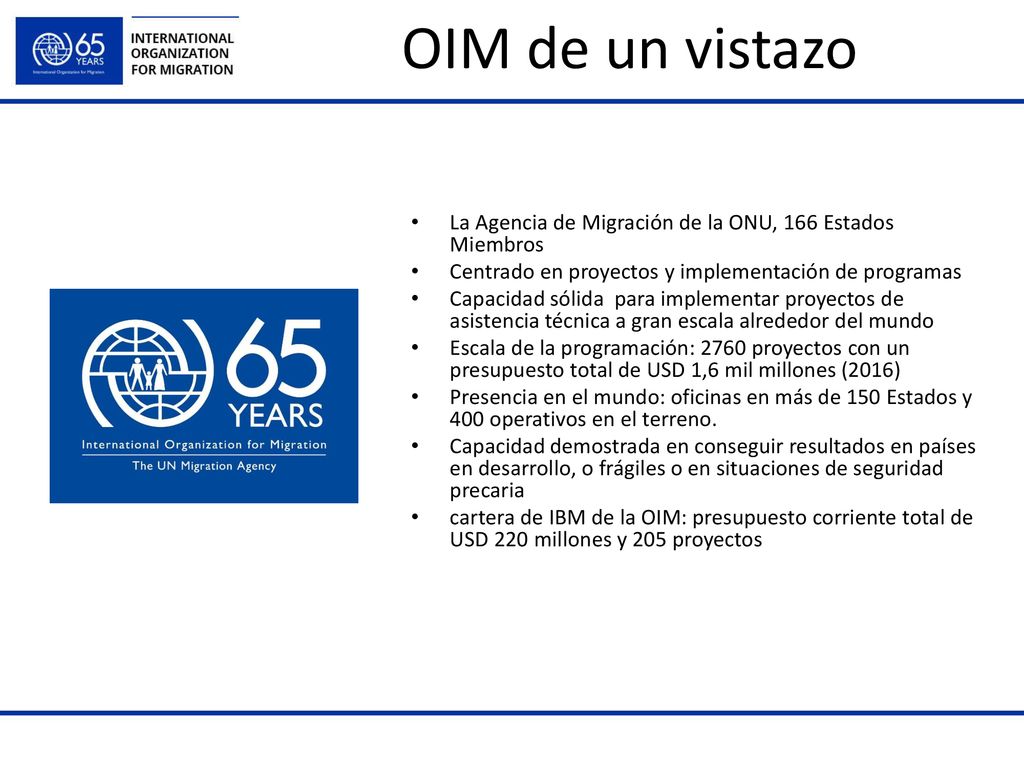 OIM de un vistazo La Agencia de Migración de la ONU, 166 Estados Miembros. Centrado en proyectos y implementación de programas.