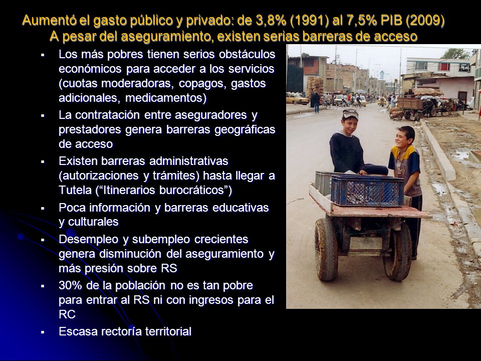 Aumentó el gasto público y privado: de 3,8% (1991) al 7,5% PIB (2009) A pesar del aseguramiento, existen serias barreras de acceso