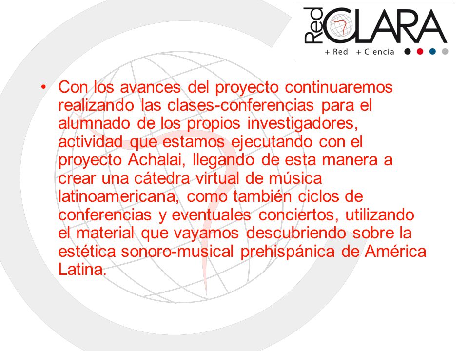 Con los avances del proyecto continuaremos realizando las clases-conferencias para el alumnado de los propios investigadores, actividad que estamos ejecutando con el proyecto Achalai, llegando de esta manera a crear una cátedra virtual de música latinoamericana, como también ciclos de conferencias y eventuales conciertos, utilizando el material que vayamos descubriendo sobre la estética sonoro-musical prehispánica de América Latina.