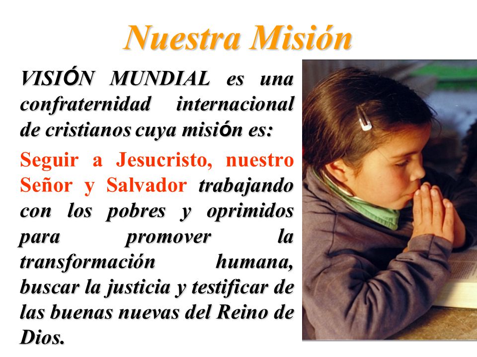 Nuestra Misión VISIÓN MUNDIAL es una confraternidad internacional de cristianos cuya misión es: