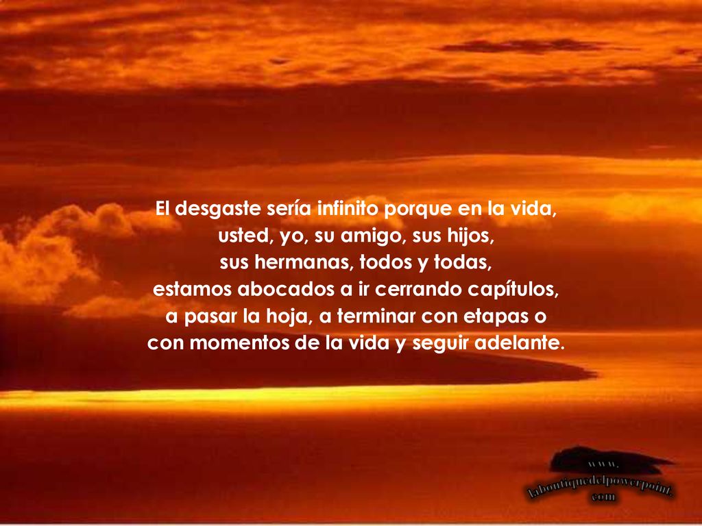El desgaste sería infinito porque en la vida, usted, yo, su amigo, sus hijos, sus hermanas, todos y todas, estamos abocados a ir cerrando capítulos, a pasar la hoja, a terminar con etapas o con momentos de la vida y seguir adelante.