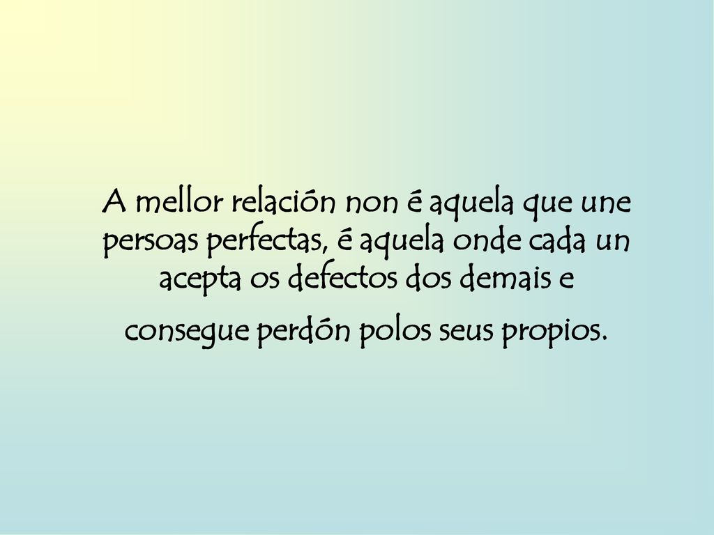 A mellor relación non é aquela que une persoas perfectas, é aquela onde cada un acepta os defectos dos demais e consegue perdón polos seus propios.