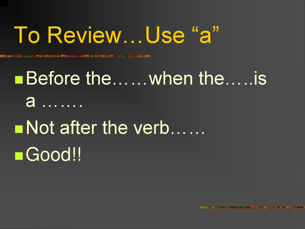 To Review…Use a Before the……when the…..is a ……. Not after the verb……