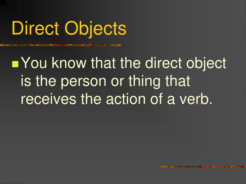 Direct Objects You know that the direct object is the person or thing that receives the action of a verb.