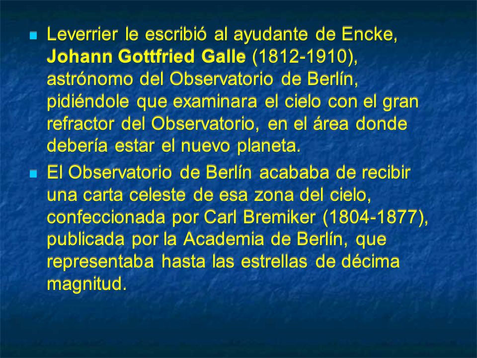 Leverrier le escribió al ayudante de Encke, Johann Gottfried Galle ( ), astrónomo del Observatorio de Berlín, pidiéndole que examinara el cielo con el gran refractor del Observatorio, en el área donde debería estar el nuevo planeta.