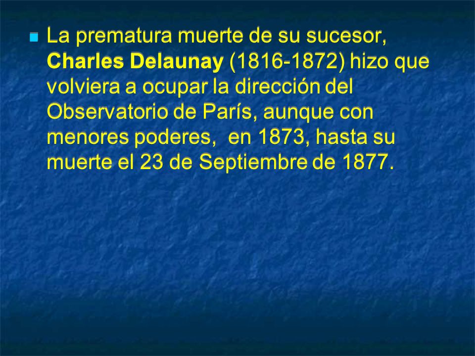 La prematura muerte de su sucesor, Charles Delaunay ( ) hizo que volviera a ocupar la dirección del Observatorio de París, aunque con menores poderes, en 1873, hasta su muerte el 23 de Septiembre de 1877.