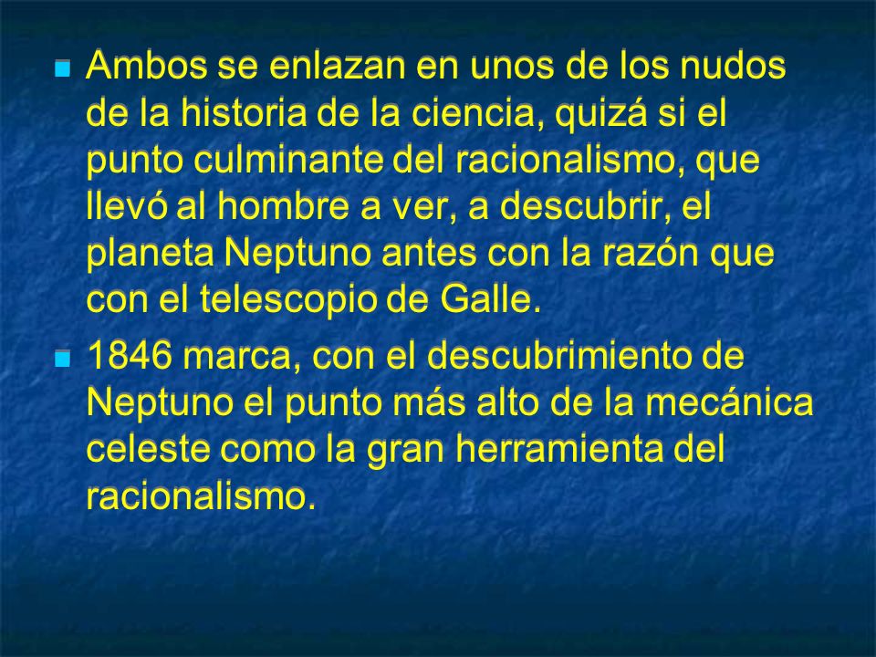 Ambos se enlazan en unos de los nudos de la historia de la ciencia, quizá si el punto culminante del racionalismo, que llevó al hombre a ver, a descubrir, el planeta Neptuno antes con la razón que con el telescopio de Galle.