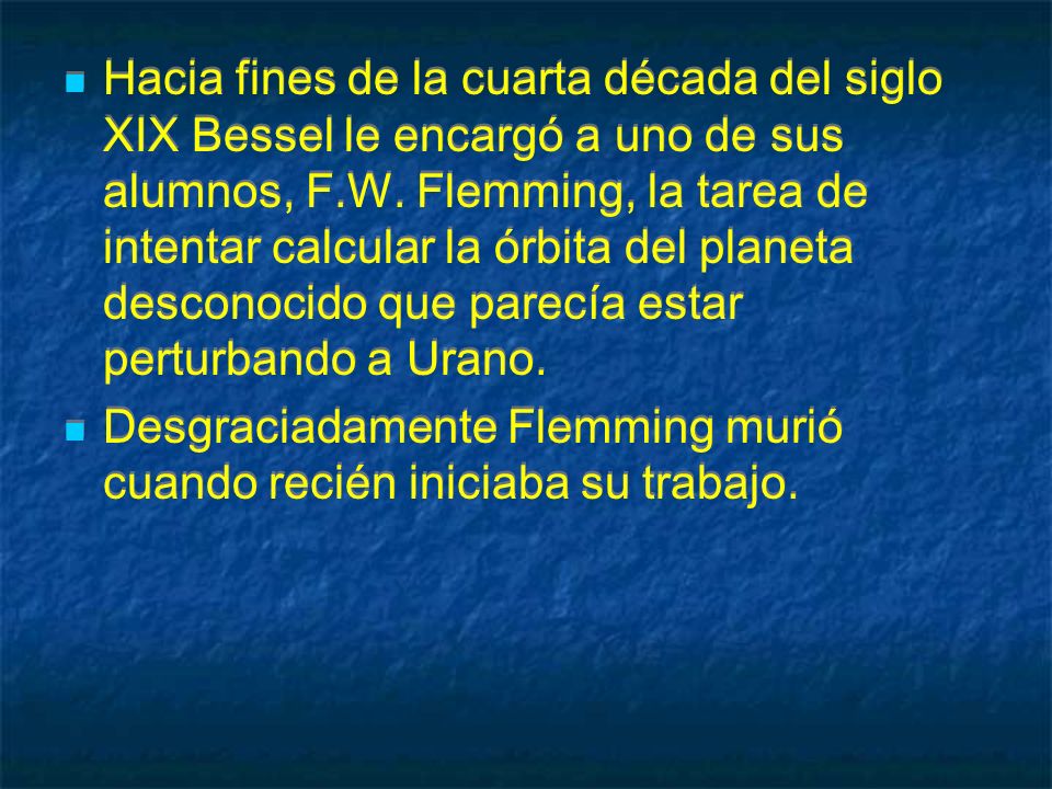 Hacia fines de la cuarta década del siglo XIX Bessel le encargó a uno de sus alumnos, F.W. Flemming, la tarea de intentar calcular la órbita del planeta desconocido que parecía estar perturbando a Urano.