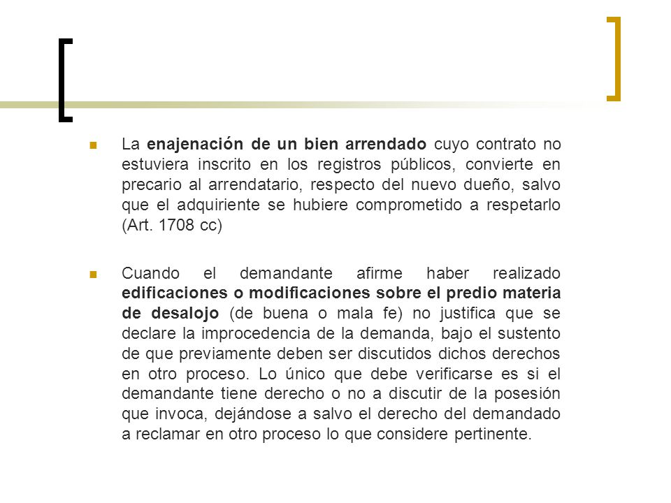 La enajenación de un bien arrendado cuyo contrato no estuviera inscrito en los registros públicos, convierte en precario al arrendatario, respecto del nuevo dueño, salvo que el adquiriente se hubiere comprometido a respetarlo (Art cc)