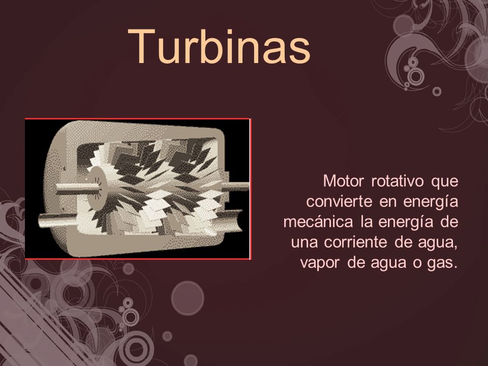 Turbinas Motor rotativo que convierte en energía mecánica la energía de una corriente de agua, vapor de agua o gas.