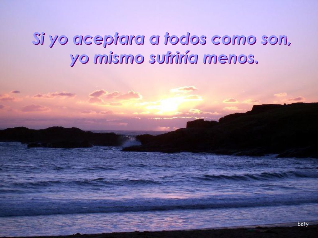 Si yo aceptara a todos como son, yo mismo sufriría menos.