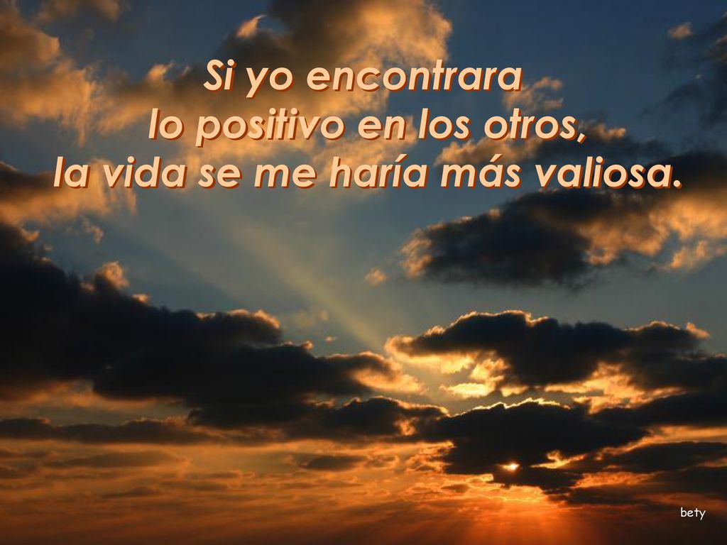 lo positivo en los otros, la vida se me haría más valiosa.
