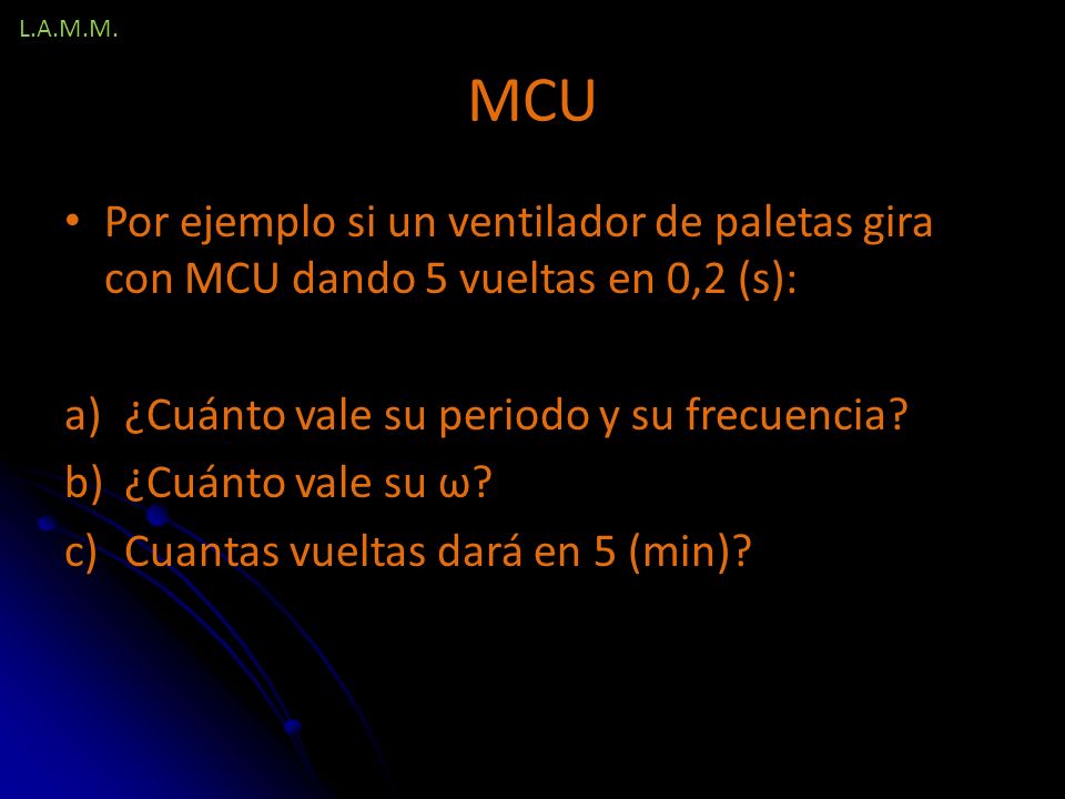 L.A.M.M. MCU. Por ejemplo si un ventilador de paletas gira con MCU dando 5 vueltas en 0,2 (s): ¿Cuánto vale su periodo y su frecuencia