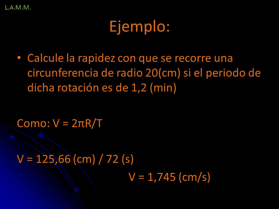 L.A.M.M. Ejemplo: Calcule la rapidez con que se recorre una circunferencia de radio 20(cm) si el periodo de dicha rotación es de 1,2 (min)