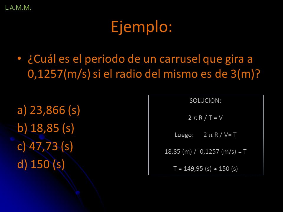 L.A.M.M. Ejemplo: ¿Cuál es el periodo de un carrusel que gira a 0,1257(m/s) si el radio del mismo es de 3(m)