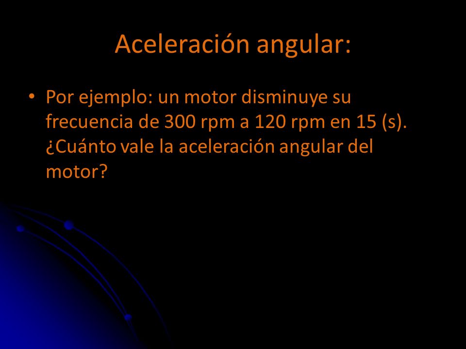 Aceleración angular: Por ejemplo: un motor disminuye su frecuencia de 300 rpm a 120 rpm en 15 (s).
