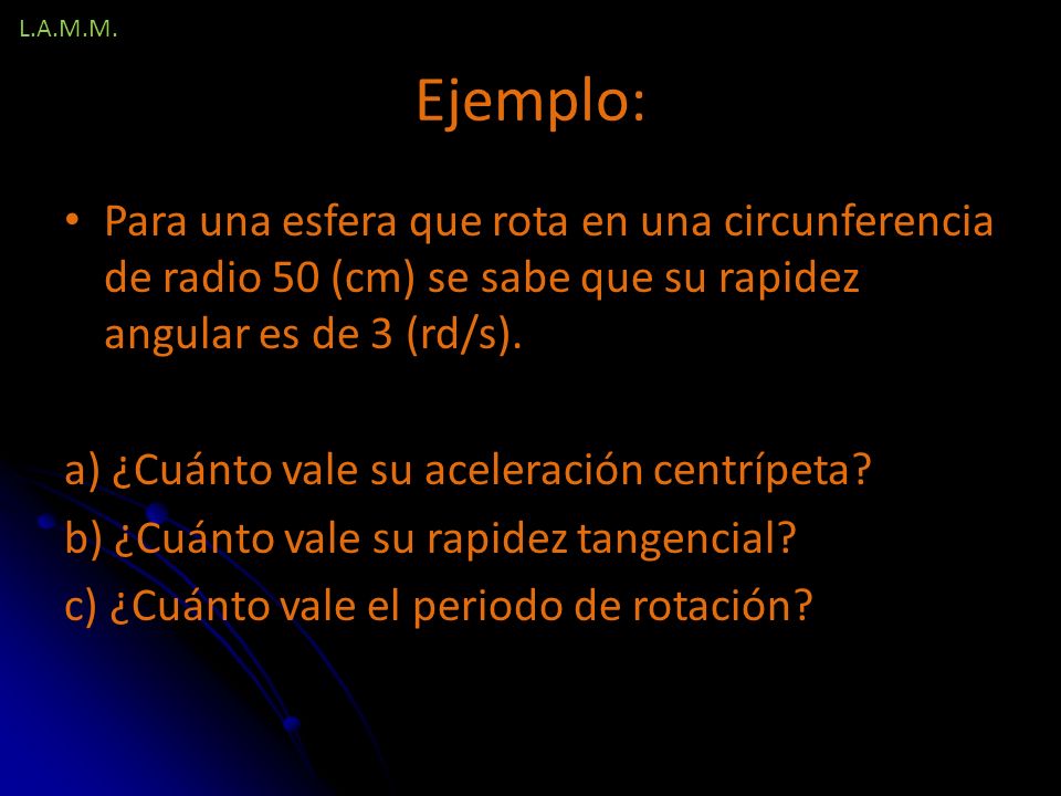 L.A.M.M. Ejemplo: Para una esfera que rota en una circunferencia de radio 50 (cm) se sabe que su rapidez angular es de 3 (rd/s).