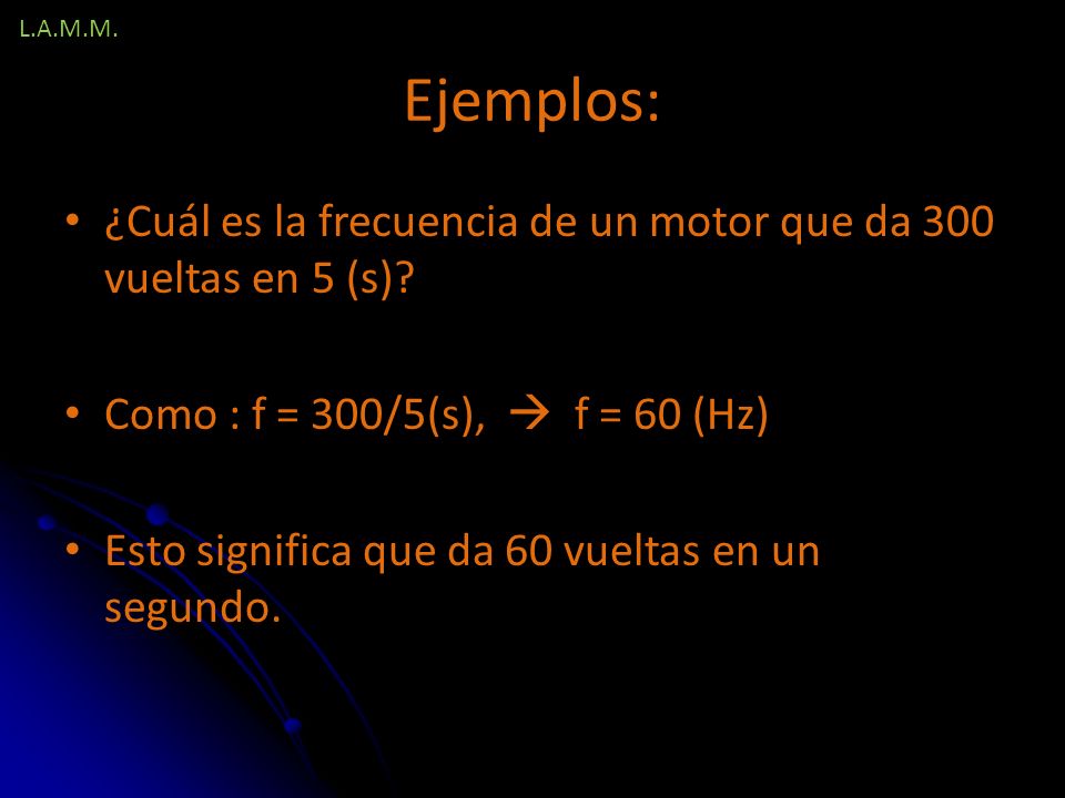 L.A.M.M. Ejemplos: ¿Cuál es la frecuencia de un motor que da 300 vueltas en 5 (s) Como : f = 300/5(s),  f = 60 (Hz)