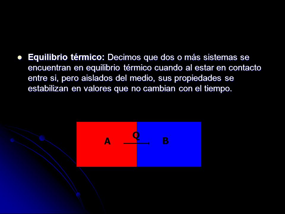 Equilibrio térmico: Decimos que dos o más sistemas se encuentran en equilibrio térmico cuando al estar en contacto entre si, pero aislados del medio, sus propiedades se estabilizan en valores que no cambian con el tiempo.