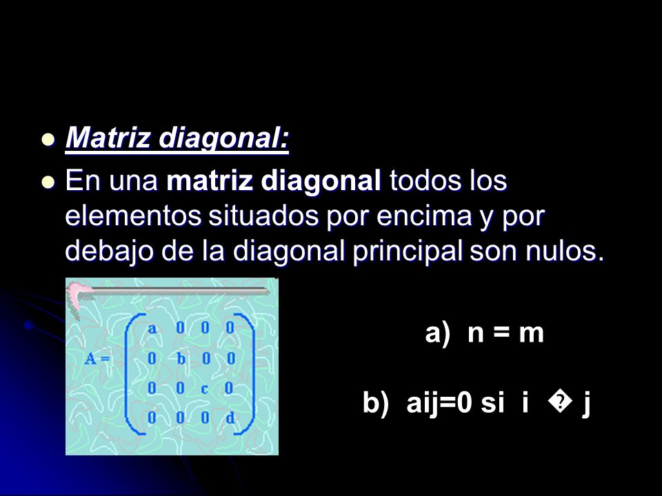 Matriz diagonal: En una matriz diagonal todos los elementos situados por encima y por debajo de la diagonal principal son nulos.