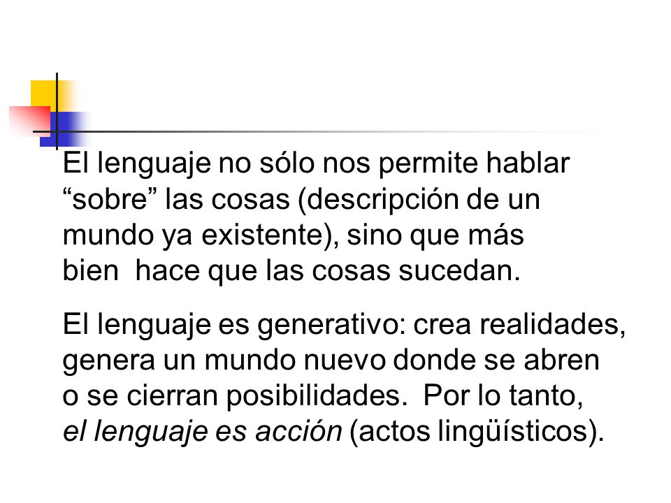 El lenguaje no sólo nos permite hablar sobre las cosas (descripción de un mundo ya existente), sino que más bien hace que las cosas sucedan.