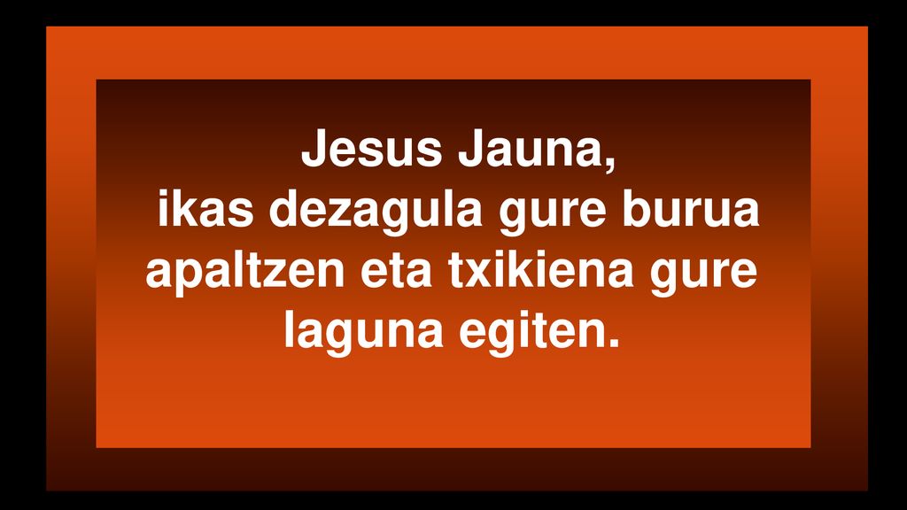 ikas dezagula gure burua apaltzen eta txikiena gure laguna egiten.