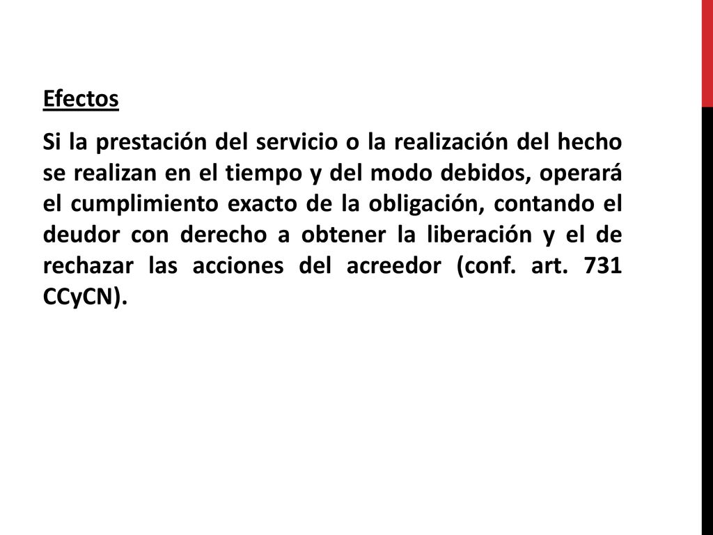 Efectos Si la prestación del servicio o la realización del hecho se realizan en el tiempo y del modo debidos, operará el cumplimiento exacto de la obligación, contando el deudor con derecho a obtener la liberación y el de rechazar las acciones del acreedor (conf.