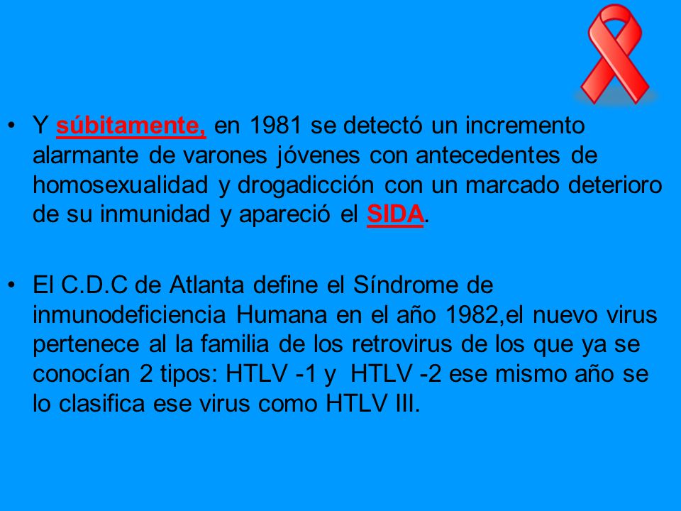 Y súbitamente, en 1981 se detectó un incremento alarmante de varones jóvenes con antecedentes de homosexualidad y drogadicción con un marcado deterioro de su inmunidad y apareció el SIDA.