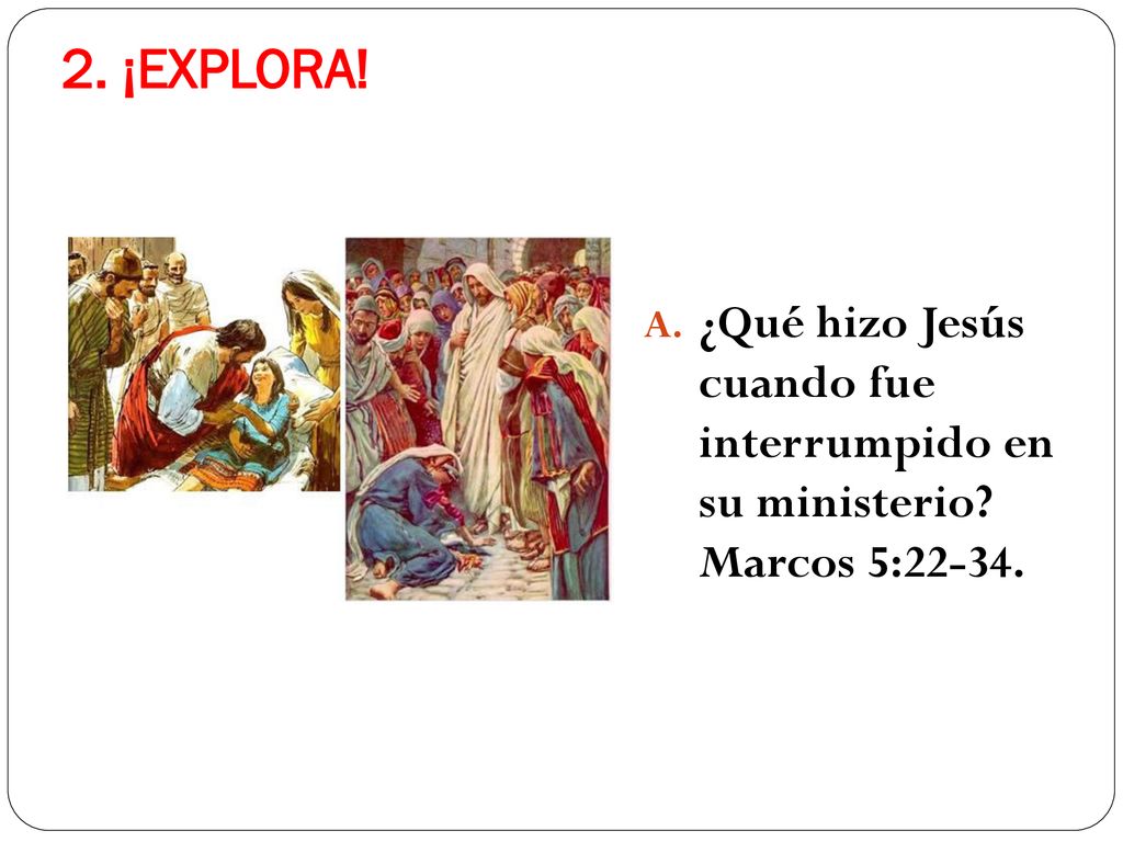 2. ¡EXPLORA! ¿Qué hizo Jesús cuando fue interrumpido en su ministerio Marcos 5:22-34.