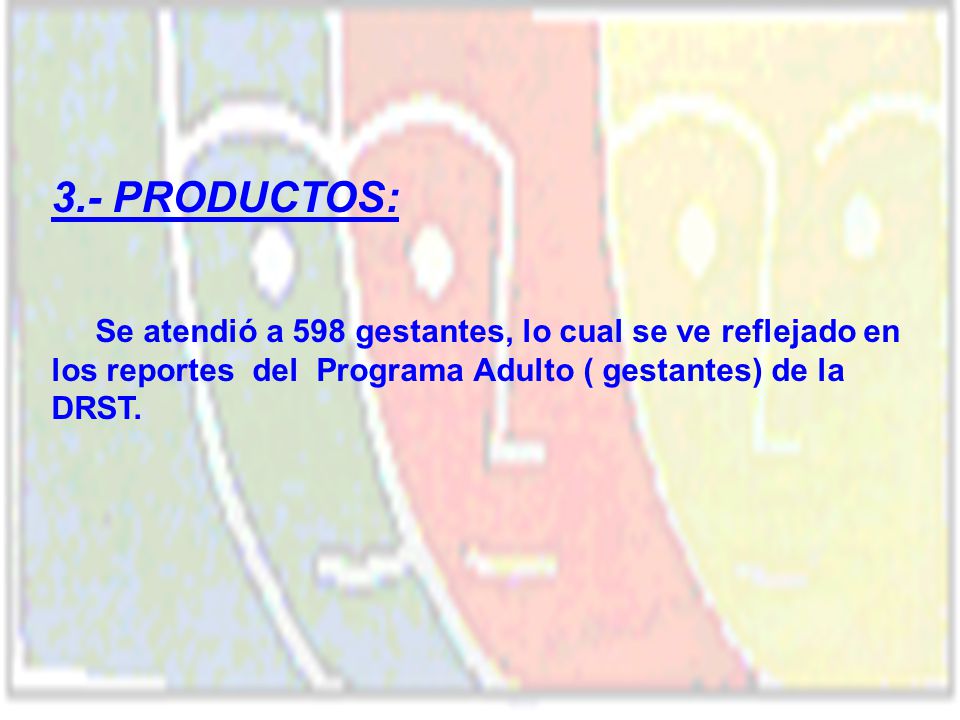 3.- PRODUCTOS: Se atendió a 598 gestantes, lo cual se ve reflejado en los reportes del Programa Adulto ( gestantes) de la DRST.