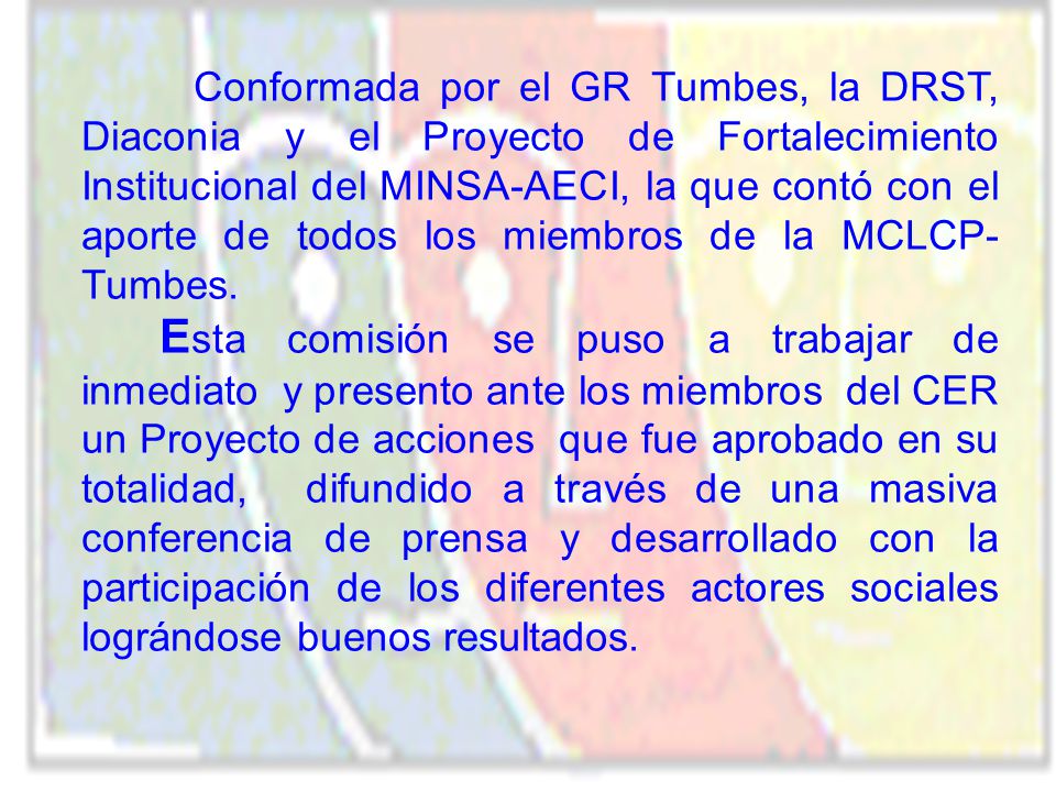 Conformada por el GR Tumbes, la DRST, Diaconia y el Proyecto de Fortalecimiento Institucional del MINSA-AECI, la que contó con el aporte de todos los miembros de la MCLCP-Tumbes.