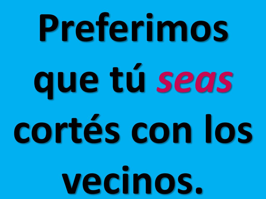 Preferimos que tú seas cortés con los vecinos.