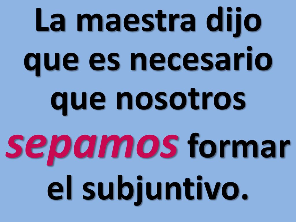 La maestra dijo que es necesario que nosotros sepamos formar el subjuntivo.