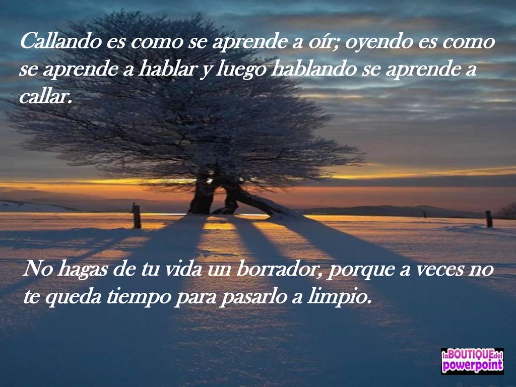 Callando es como se aprende a oír; oyendo es como se aprende a hablar y luego hablando se aprende a callar.