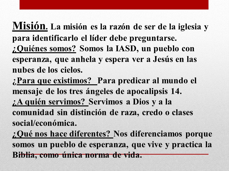 Misión. La misión es la razón de ser de la iglesia y para identificarlo el líder debe preguntarse.
