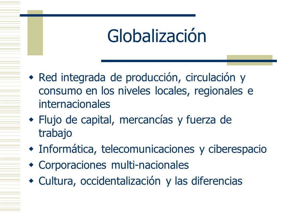 Globalización Red integrada de producción, circulación y consumo en los niveles locales, regionales e internacionales.