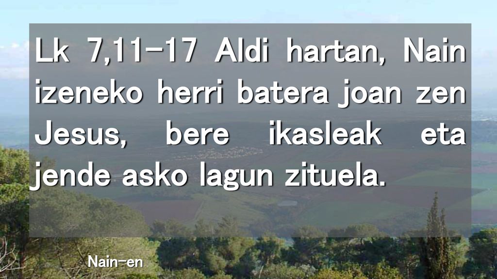 Lk 7,11-17 Aldi hartan, Nain izeneko herri batera joan zen Jesus, bere ikasleak eta jende asko lagun zituela.