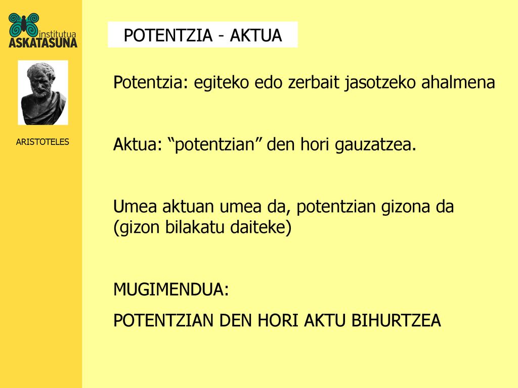 POTENTZIA - AKTUA Potentzia: egiteko edo zerbait jasotzeko ahalmena. Aktua: potentzian den hori gauzatzea.