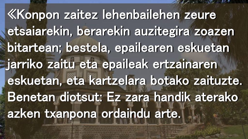 «Konpon zaitez lehenbailehen zeure etsaiarekin, berarekin auzitegira zoazen bitartean; bestela, epailearen eskuetan jarriko zaitu eta epaileak ertzainaren eskuetan, eta kartzelara botako zaituzte.