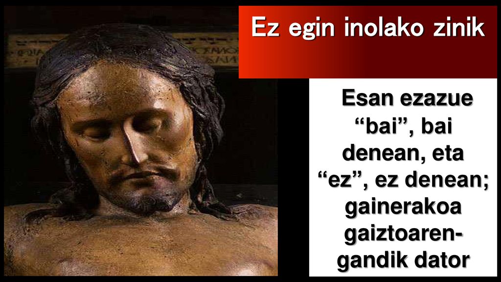 Ez egin inolako zinik Esan ezazue bai , bai denean, eta ez , ez denean; gainerakoa gaiztoaren-gandik dator.